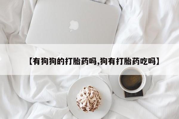 网上微信米非司酮片在线购【有狗狗的打胎药吗,狗有打胎药吃吗】