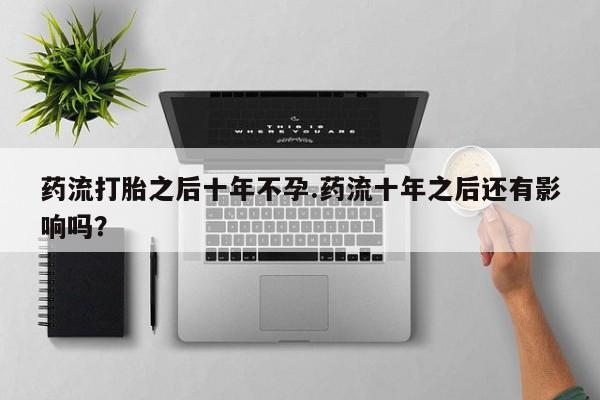 网上微信米非司酮片在线购药流打胎之后十年不孕.药流十年之后还有影响吗？