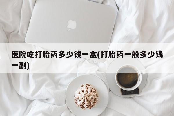 网上微信米非司酮片在线购医院吃打胎药多少钱一盒(打胎药一般多少钱一副)