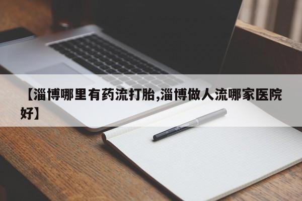 网上微信米非司酮片在线购【淄博哪里有药流打胎,淄博做人流哪家医院好】
