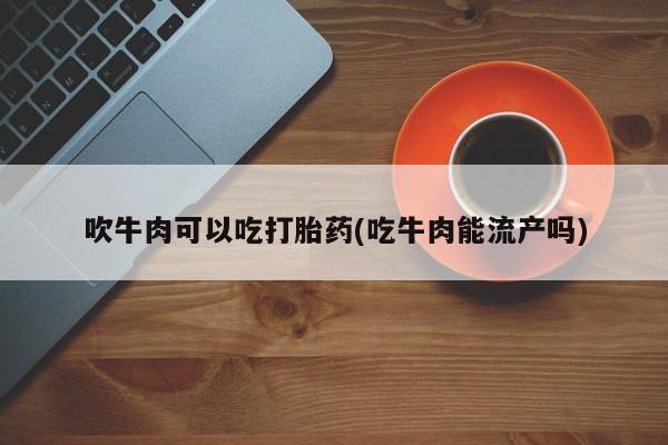 网上微信米非司酮片在线购吹牛肉可以吃打胎药(吃牛肉能流产吗)