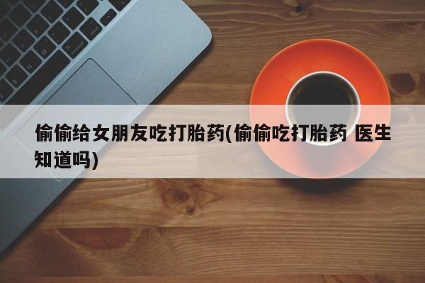 网上微信米非司酮片在线购偷偷给女朋友吃打胎药(偷偷吃打胎药 医生知道吗)