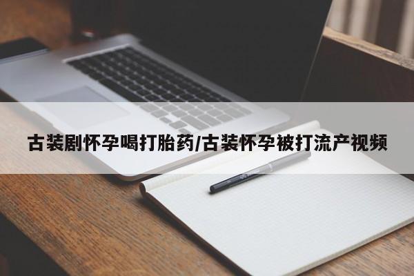 网上微信米非司酮片在线购古装剧怀孕喝打胎药/古装怀孕被打流产视频