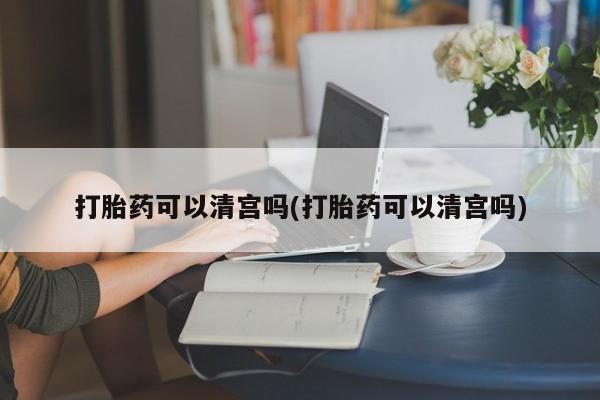 网上微信米非司酮片在线购打胎药可以清宫吗(打胎药可以清宫吗)
