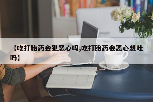 网上微信米非司酮片在线购【吃打胎药会犯恶心吗,吃打胎药会恶心想吐吗】