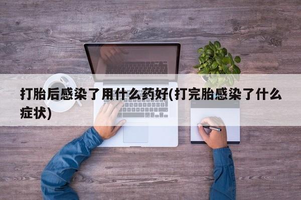 网上微信米非司酮片在线购打胎后感染了用什么药好(打完胎感染了什么症状)