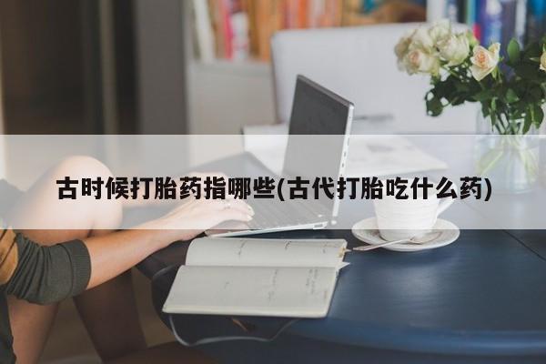 网上微信米非司酮片在线购古时候打胎药指哪些(古代打胎吃什么药)