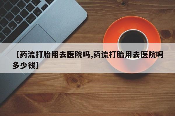 网上微信米非司酮片在线购【药流打胎用去医院吗,药流打胎用去医院吗多少钱】