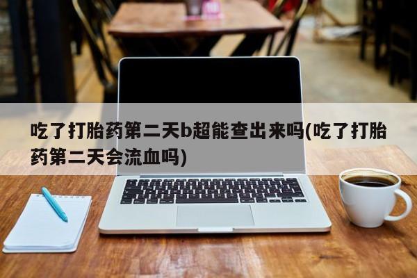 网上微信米非司酮片在线购吃了打胎药第二天b超能查出来吗(吃了打胎药第二天会流血吗)