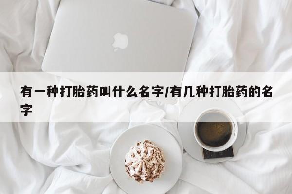 网上微信米非司酮片在线购有一种打胎药叫什么名字/有几种打胎药的名字