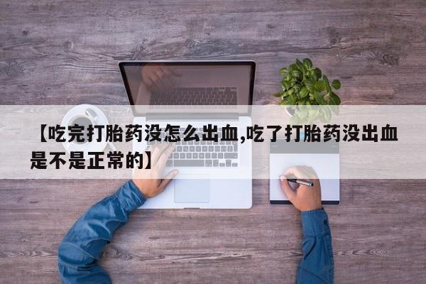 网上微信米非司酮片在线购【吃完打胎药没怎么出血,吃了打胎药没出血是不是正常的】