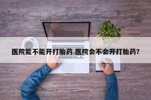 网上微信米非司酮片在线购医院能不能开打胎药.医院会不会开打胎药？