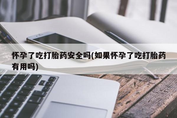网上微信米非司酮片在线购怀孕了吃打胎药安全吗(如果怀孕了吃打胎药有用吗)