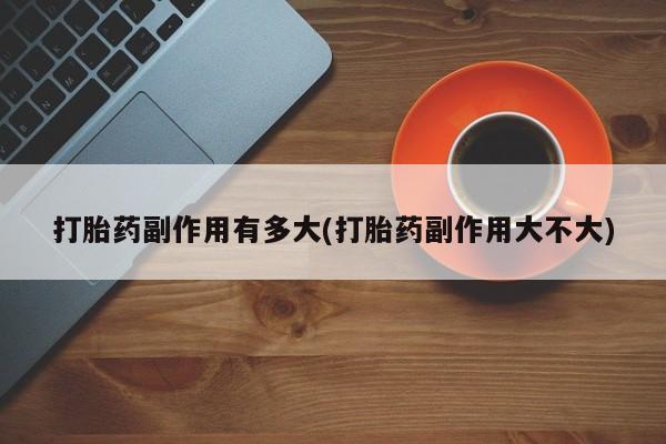 网上微信米非司酮片在线购打胎药副作用有多大(打胎药副作用大不大)