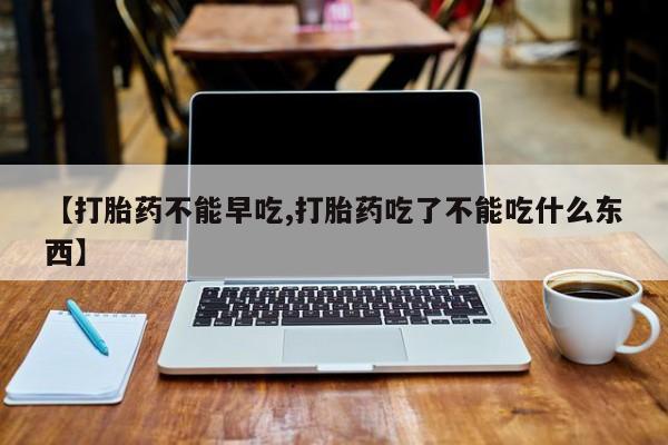 网上微信米非司酮片在线购【打胎药不能早吃,打胎药吃了不能吃什么东西】