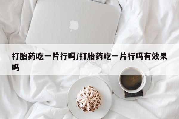 网上微信米非司酮片在线购打胎药吃一片行吗/打胎药吃一片行吗有效果吗