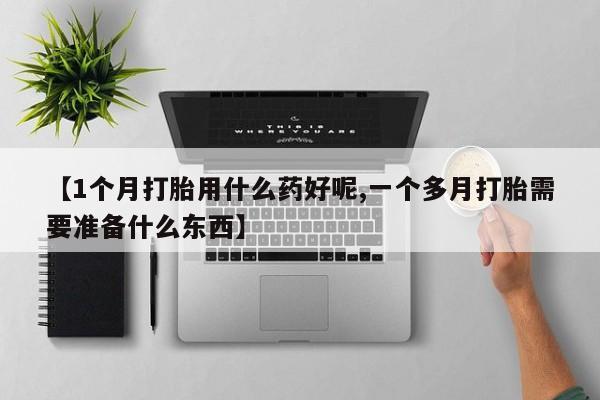 网上微信米非司酮片在线购【1个月打胎用什么药好呢,一个多月打胎需要准备什么东西】