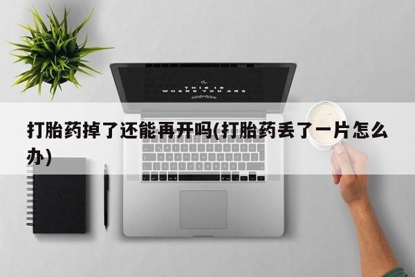 网上微信米非司酮片在线购打胎药掉了还能再开吗(打胎药丢了一片怎么办)