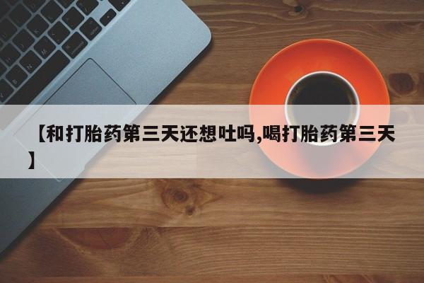 网上微信米非司酮片在线购【和打胎药第三天还想吐吗,喝打胎药第三天】