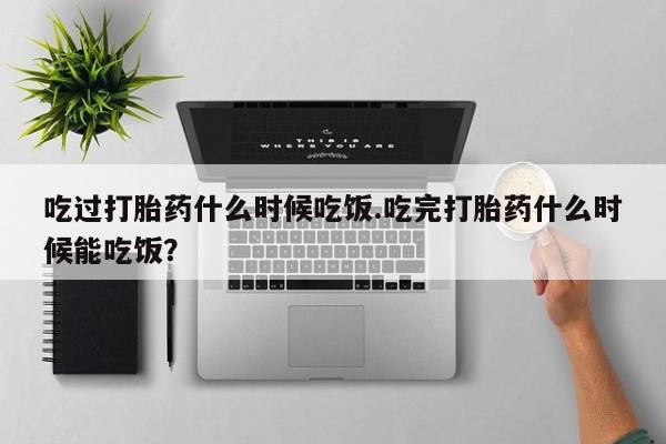 网上微信米非司酮片在线购吃过打胎药什么时候吃饭.吃完打胎药什么时候能吃饭？