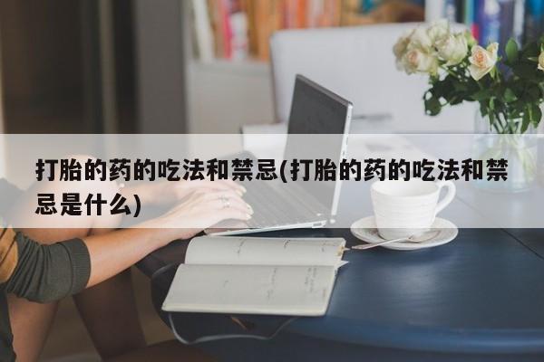网上微信米非司酮片在线购打胎的药的吃法和禁忌(打胎的药的吃法和禁忌是什么)