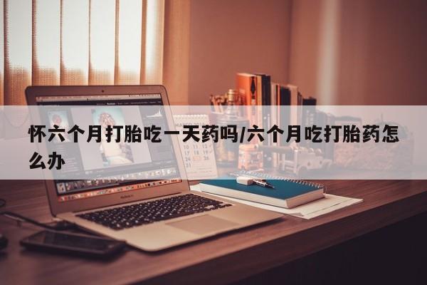网上微信米非司酮片在线购怀六个月打胎吃一天药吗/六个月吃打胎药怎么办