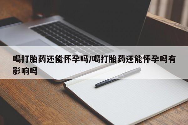 网上微信米非司酮片在线购喝打胎药还能怀孕吗/喝打胎药还能怀孕吗有影响吗