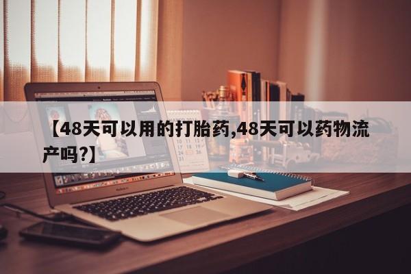 网上微信米非司酮片在线购【48天可以用的打胎药,48天可以药物流产吗?】