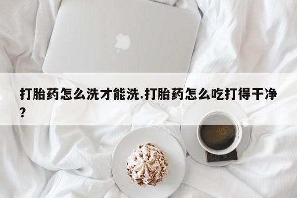 网上微信米非司酮片在线购打胎药怎么洗才能洗.打胎药怎么吃打得干净？