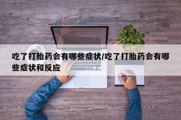 网上微信米非司酮片在线购吃了打胎药会有哪些症状/吃了打胎药会有哪些症状和反应