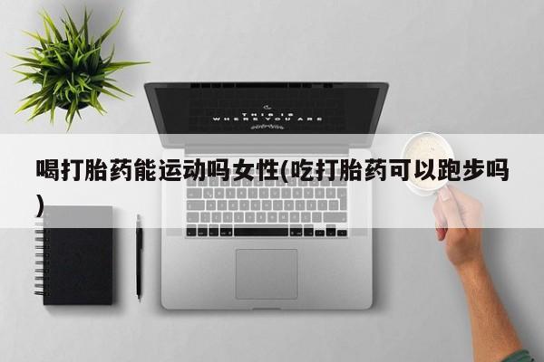 网上微信米非司酮片在线购喝打胎药能运动吗女性(吃打胎药可以跑步吗)
