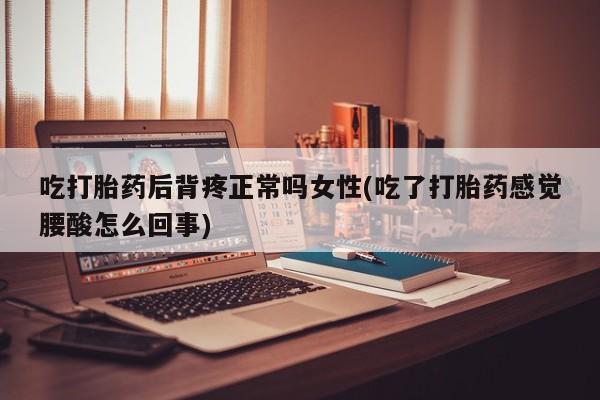 网上微信米非司酮片在线购吃打胎药后背疼正常吗女性(吃了打胎药感觉腰酸怎么回事)