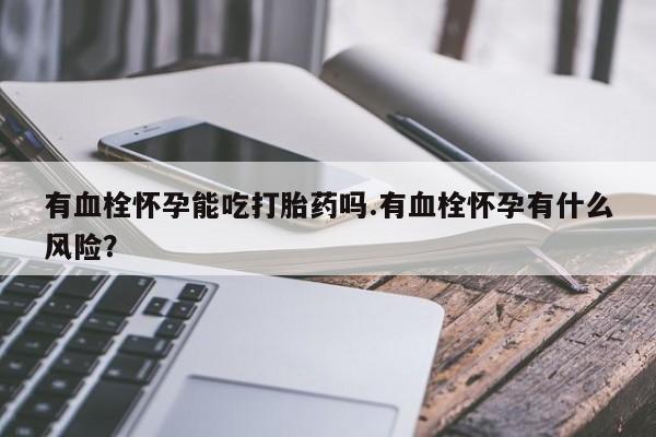 网上微信米非司酮片在线购有血栓怀孕能吃打胎药吗.有血栓怀孕有什么风险？