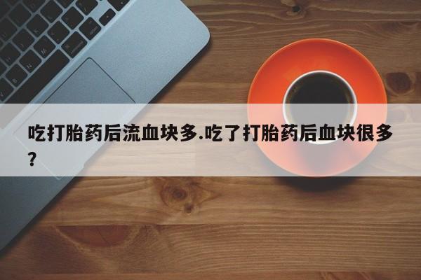 网上微信米非司酮片在线购吃打胎药后流血块多.吃了打胎药后血块很多？
