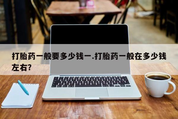 网上微信米非司酮片在线购打胎药一般要多少钱一.打胎药一般在多少钱左右？