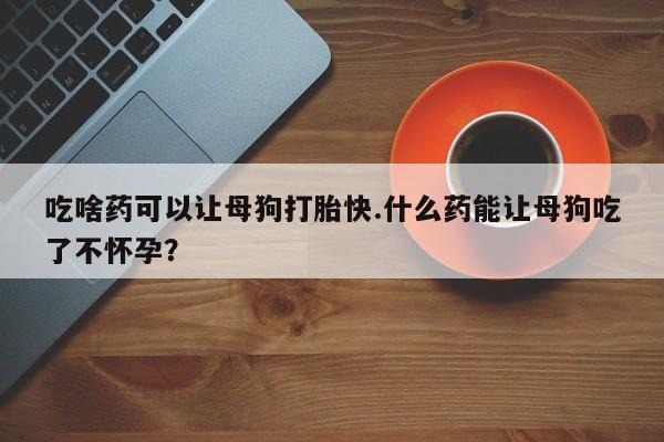 网上微信米非司酮片在线购吃啥药可以让母狗打胎快.什么药能让母狗吃了不怀孕？