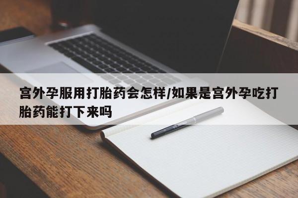 网上微信米非司酮片在线购宫外孕服用打胎药会怎样/如果是宫外孕吃打胎药能打下来吗